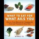 Winnie Yu - What To Eat For What Ails You. How To Treat Illnesses By Changing The Food And Vitamins In Your Diet